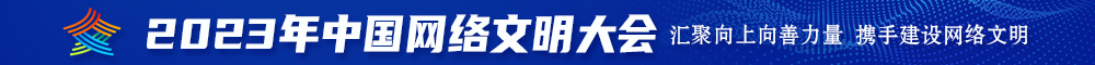 免费日逼视频日逼小黄片2023年中国网络文明大会